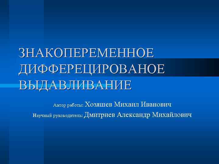 ЗНАКОПЕРЕМЕННОЕ ДИФФЕРЕЦИРОВАНОЕ ВЫДАВЛИВАНИЕ Автор работы: Хозяшев Михаил Иванович Научный руководитель: Дмитриев Александр Михайлович 