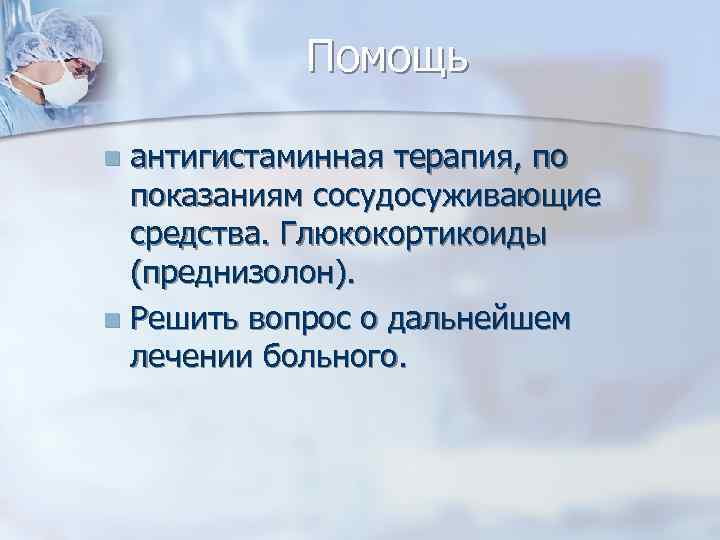 Помощь антигистаминная терапия, по показаниям сосудосуживающие средства. Глюкокортикоиды (преднизолон). n Решить вопрос о дальнейшем