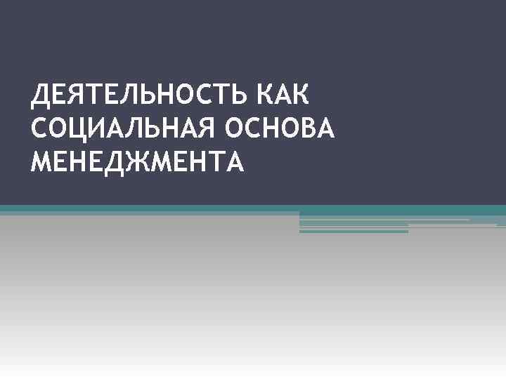 ДЕЯТЕЛЬНОСТЬ КАК СОЦИАЛЬНАЯ ОСНОВА МЕНЕДЖМЕНТА 