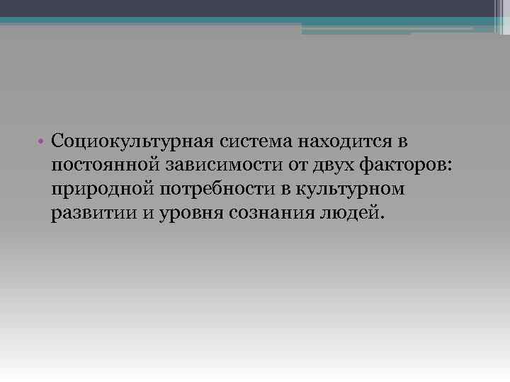  • Социокультурная система находится в постоянной зависимости от двух факторов: природной потребности в