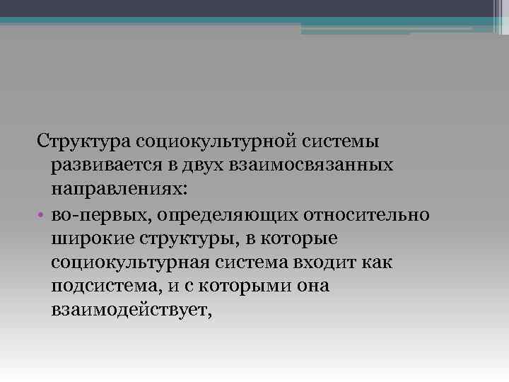 Структура социокультурной системы развивается в двух взаимосвязанных направлениях: • во-первых, определяющих относительно широкие структуры,