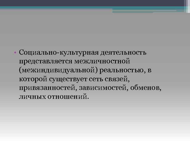  • Социально-культурная деятельность представляется межличностной (межиндивидуальной) реальностью, в которой существует сеть связей, привязанностей,