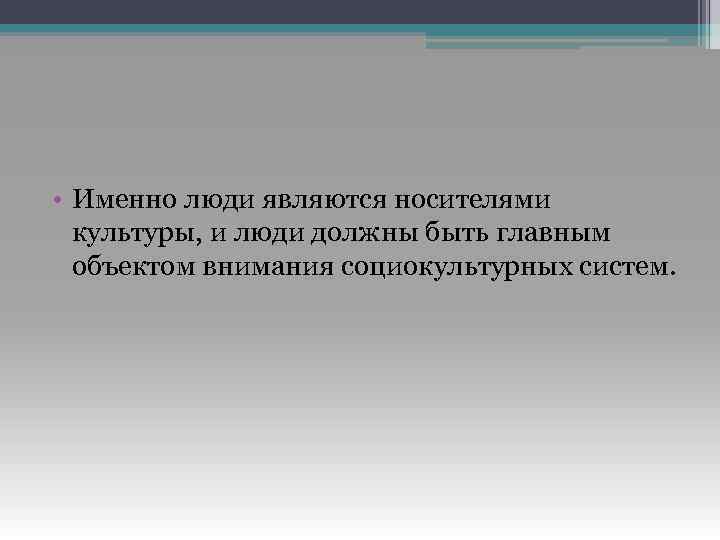  • Именно люди являются носителями культуры, и люди должны быть главным объектом внимания