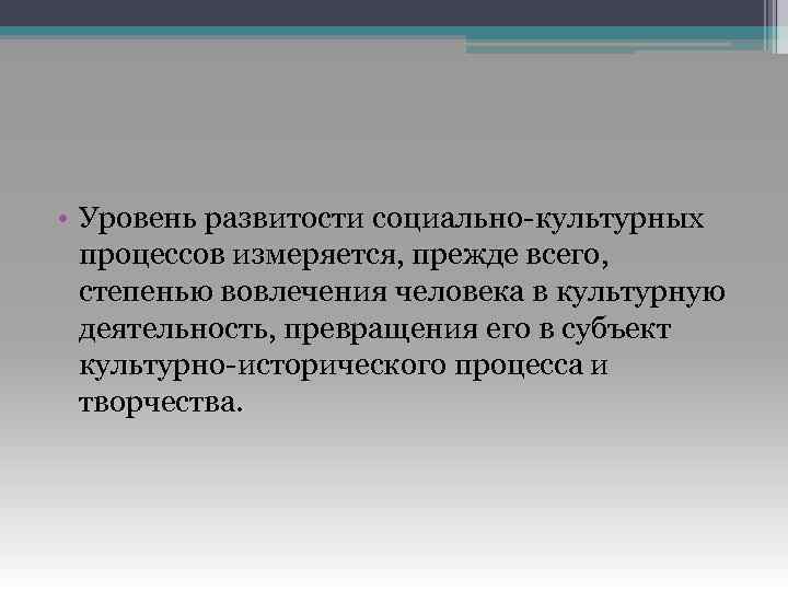  • Уровень развитости социально-культурных процессов измеряется, прежде всего, степенью вовлечения человека в культурную