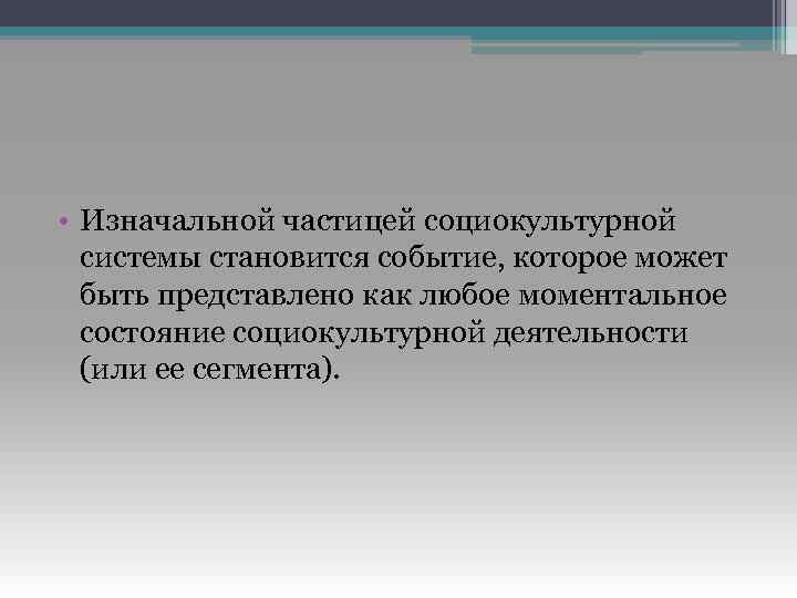  • Изначальной частицей социокультурной системы становится событие, которое может быть представлено как любое