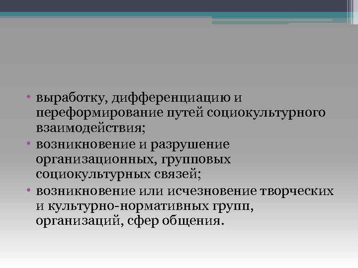  • выработку, дифференциацию и переформирование путей социокультурного взаимодействия; • возникновение и разрушение организационных,