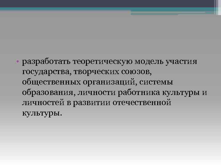 • разработать теоретическую модель участия государства, творческих союзов, общественных организаций, системы образования, личности