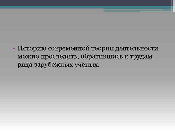  • Историю современной теории деятельности можно проследить, обратившись к трудам ряда зарубежных ученых.