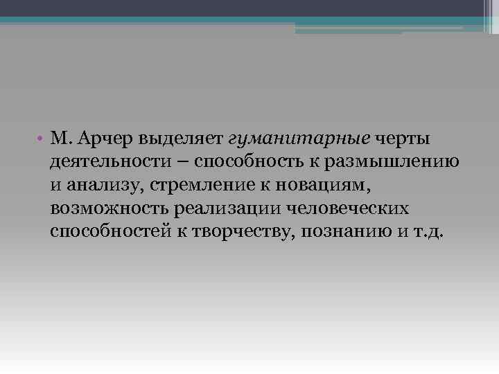  • М. Арчер выделяет гуманитарные черты деятельности – способность к размышлению и анализу,