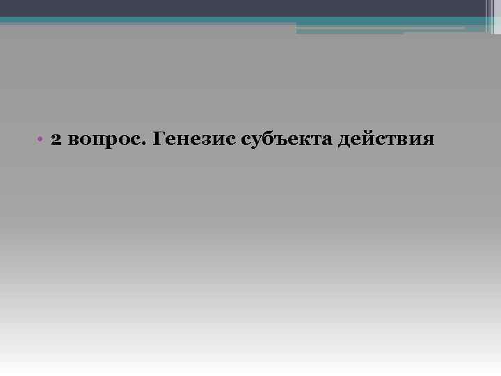  • 2 вопрос. Генезис субъекта действия 