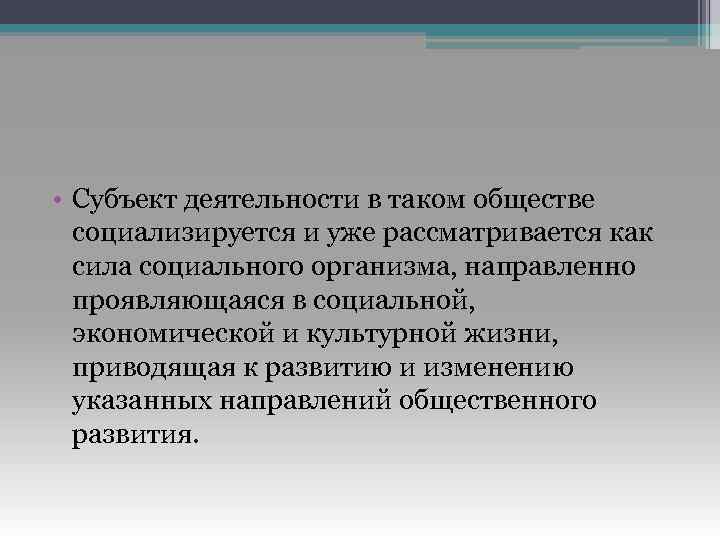  • Субъект деятельности в таком обществе социализируется и уже рассматривается как сила социального