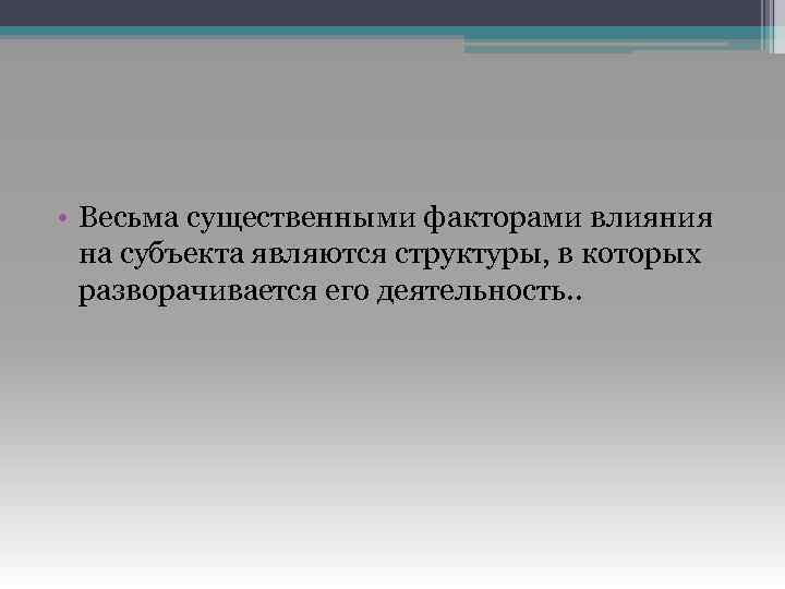  • Весьма существенными факторами влияния на субъекта являются структуры, в которых разворачивается его