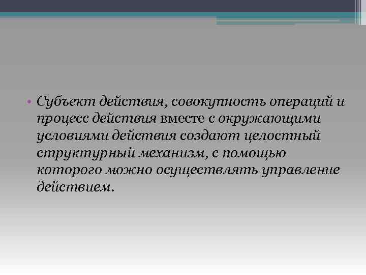  • Субъект действия, совокупность операций и процесс действия вместе с окружающими условиями действия
