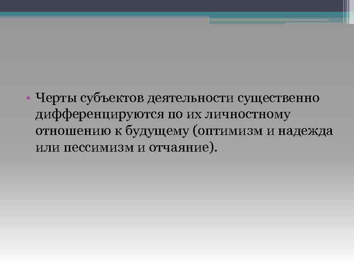  • Черты субъектов деятельности существенно дифференцируются по их личностному отношению к будущему (оптимизм
