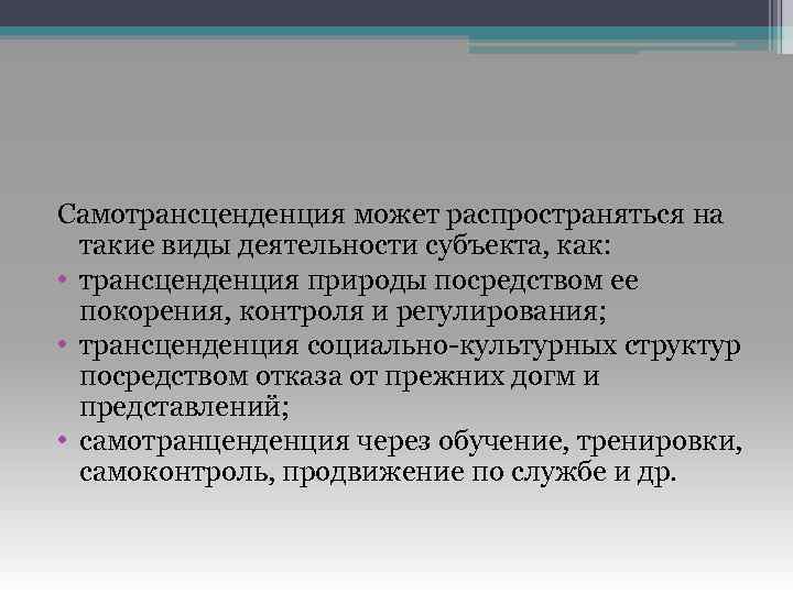 Самотрансценденция может распространяться на такие виды деятельности субъекта, как: • трансценденция природы посредством ее