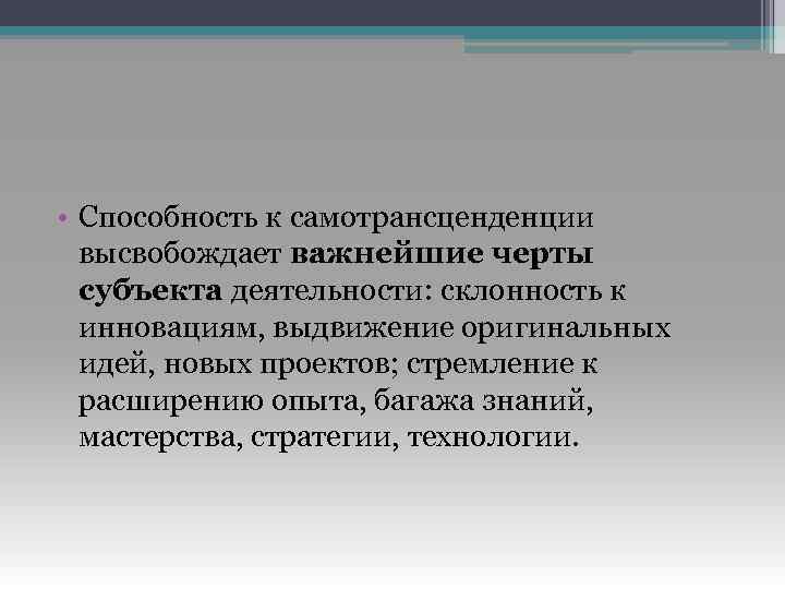  • Способность к самотрансценденции высвобождает важнейшие черты субъекта деятельности: склонность к инновациям, выдвижение