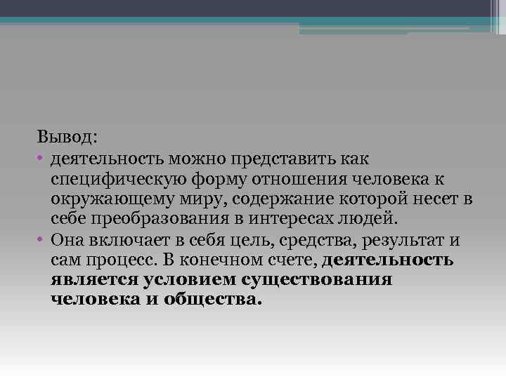 Вывод: • деятельность можно представить как специфическую форму отношения человека к окружающему миру, содержание