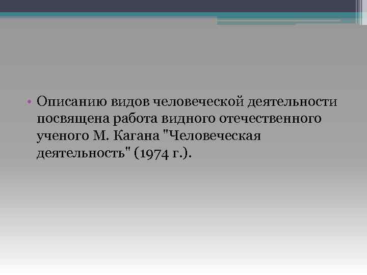  • Описанию видов человеческой деятельности посвящена работа видного отечественного ученого М. Кагана 