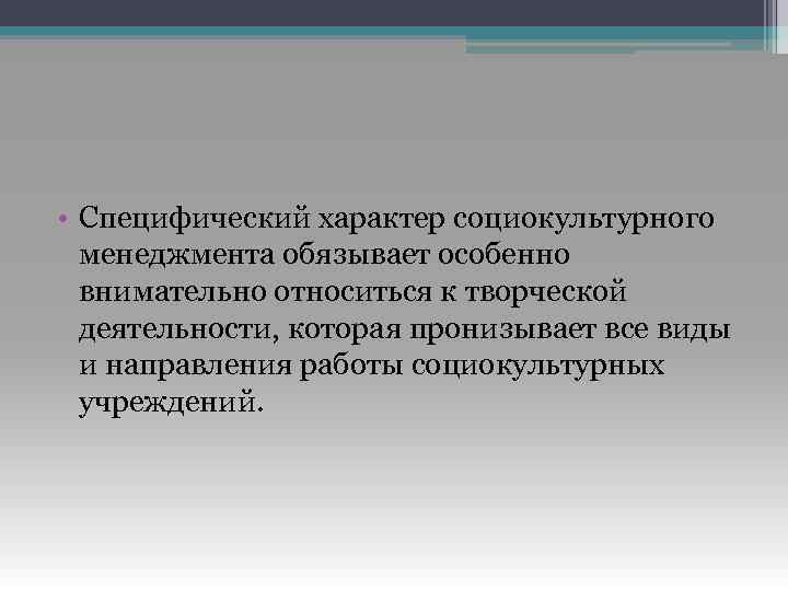  • Специфический характер социокультурного менеджмента обязывает особенно внимательно относиться к творческой деятельности, которая