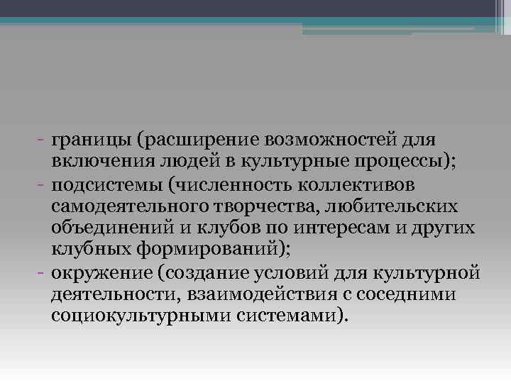 - границы (расширение возможностей для включения людей в культурные процессы); - подсистемы (численность коллективов