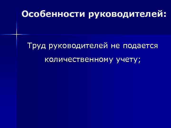 Особенности руководителей: Труд руководителей не подается количественному учету; 
