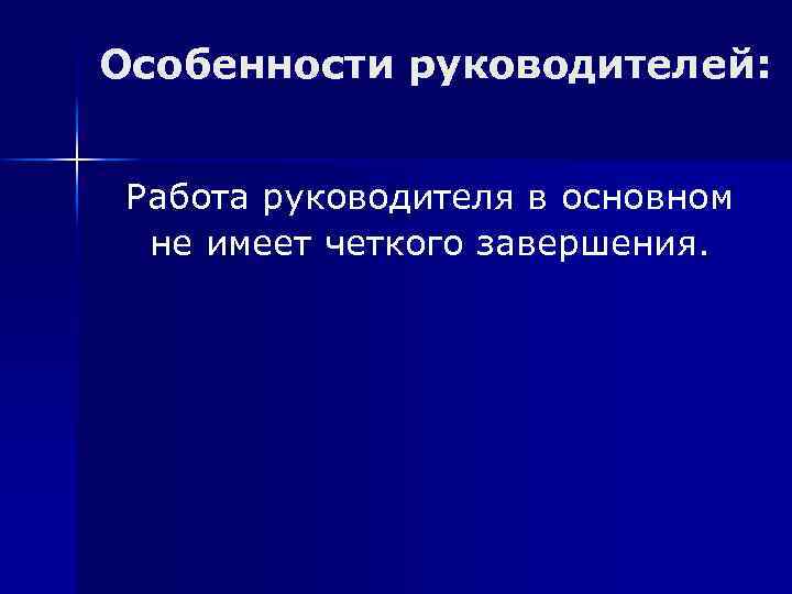 Особенности руководителей: Работа руководителя в основном не имеет четкого завершения. 