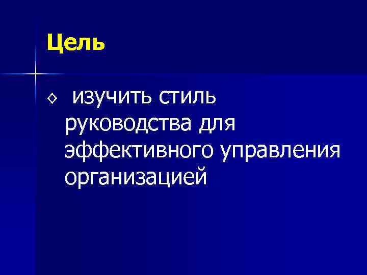 Цель ◊ изучить стиль руководства для эффективного управления организацией 