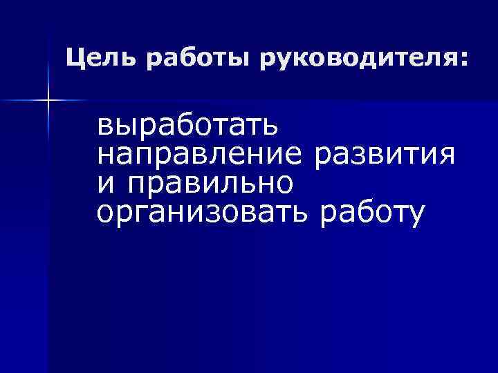 Цель работы руководителя: выработать направление развития и правильно организовать работу 