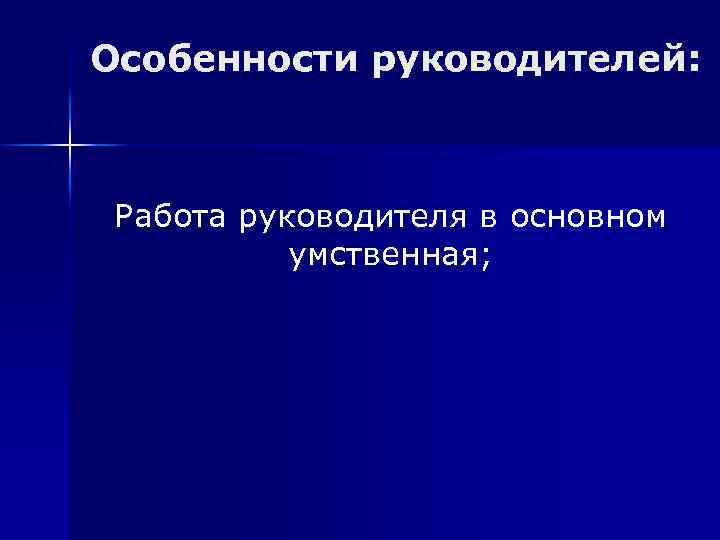 Особенности руководителей: Работа руководителя в основном умственная; 