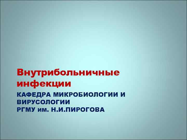 Внутрибольничные инфекции КАФЕДРА МИКРОБИОЛОГИИ И ВИРУСОЛОГИИ РГМУ ИМ. Н. И. ПИРОГОВА 