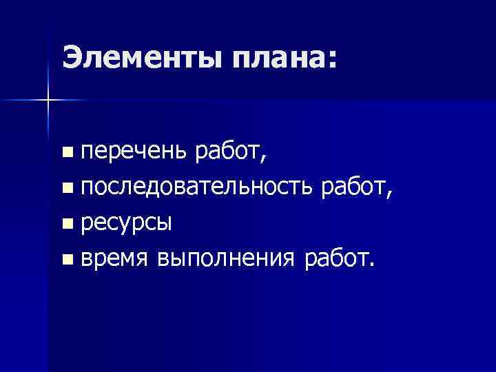 Элементы плана: n перечень работ, n последовательность работ, n ресурсы n время выполнения работ.