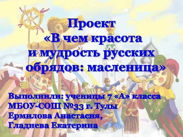 Проект «В чем красота и мудрость русских обрядов: масленица» Выполнили: ученицы 7 «А» класса