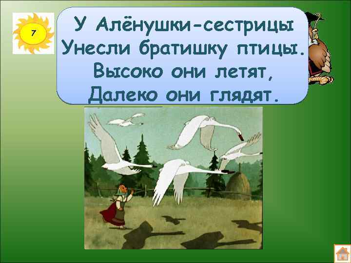 7 У Алёнушки-сестрицы Унесли братишку птицы. Высоко они летят, Далеко они глядят. 