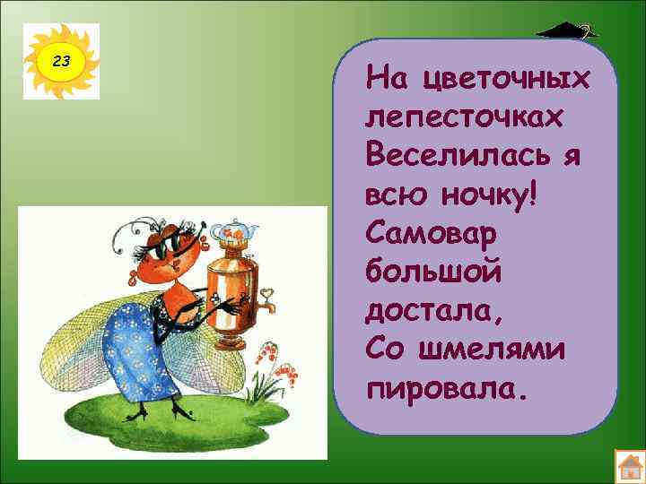 23 На цветочных лепесточках Веселилась я всю ночку! Самовар большой достала, Со шмелями пировала.