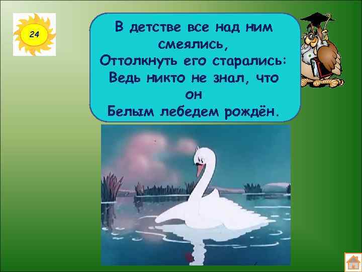 24 В детстве все над ним смеялись, Оттолкнуть его старались: Ведь никто не знал,