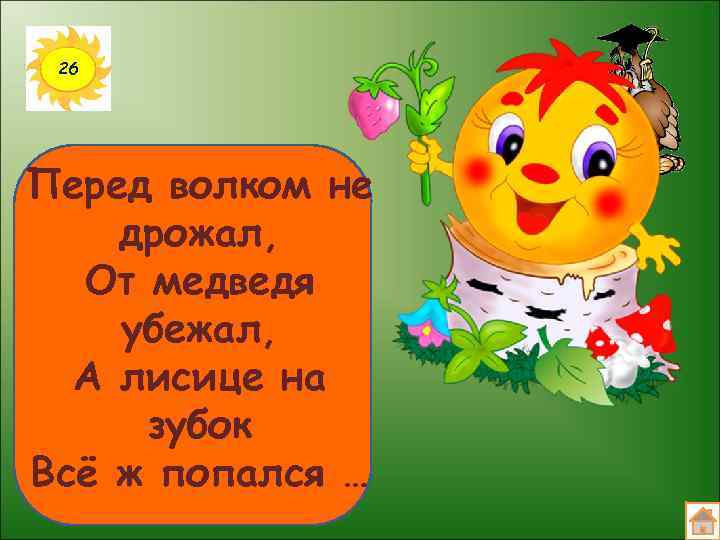 26 Перед волком не дрожал, От медведя убежал, А лисице на зубок Всё ж