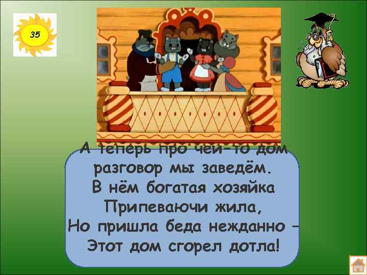 35 А теперь про чей-то дом разговор мы заведём. В нём богатая хозяйка Припеваючи