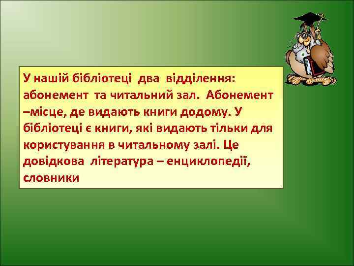 У нашій бібліотеці два відділення: абонемент та читальний зал. Абонемент –місце, де видають книги