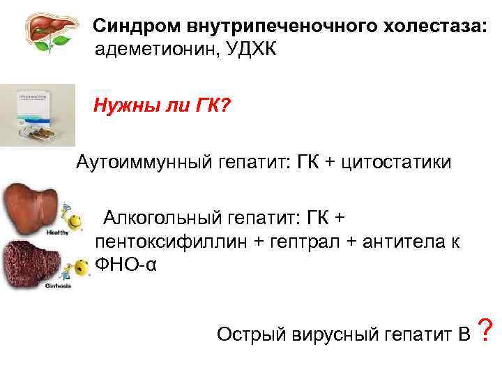Синдром внутрипеченочного холестаза: адеметионин, УДХК Нужны ли ГК? Аутоиммунный гепатит: ГК + цитостатики Алкогольный