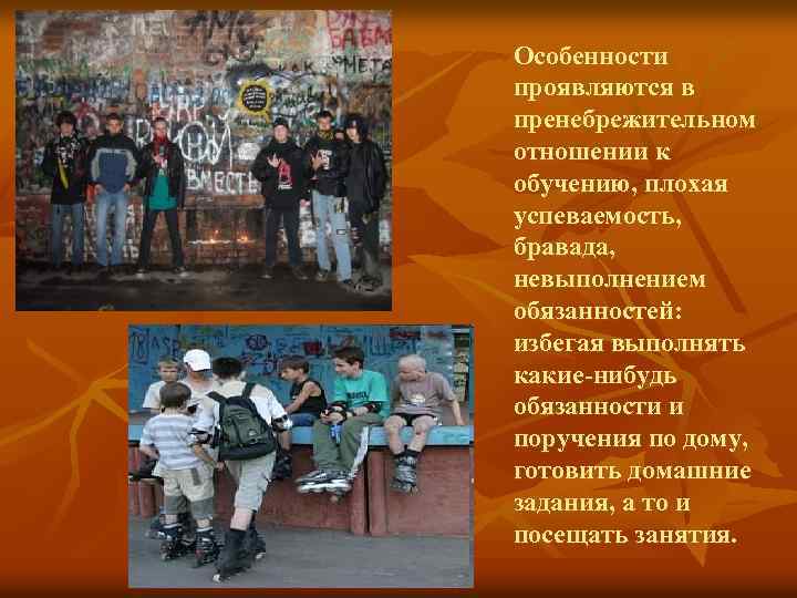 Особенности проявляются в пренебрежительном отношении к обучению, плохая успеваемость, бравада, невыполнением обязанностей: избегая выполнять