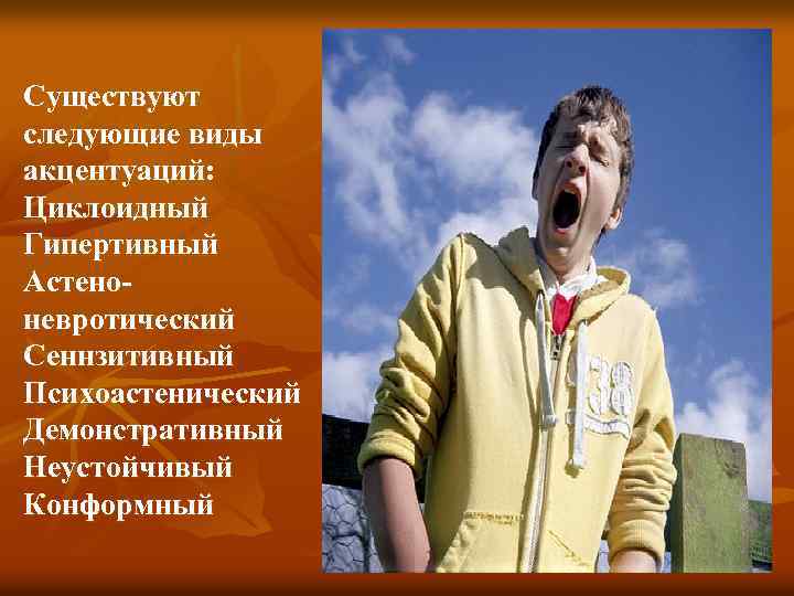 Существуют следующие виды акцентуаций: Циклоидный Гипертивный Астеноневротический Сеннзитивный Психоастенический Демонстративный Неустойчивый Конформный 