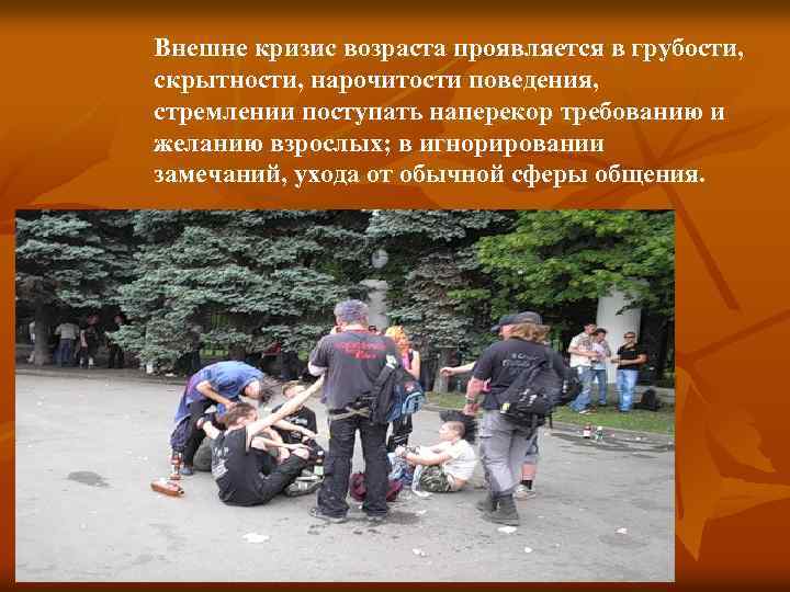 Внешне кризис возраста проявляется в грубости, скрытности, нарочитости поведения, стремлении поступать наперекор требованию и
