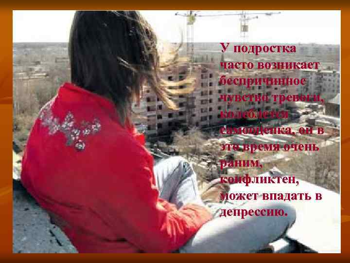 У подростка часто возникает беспричинное чувство тревоги, колеблется самооценка, он в это время очень