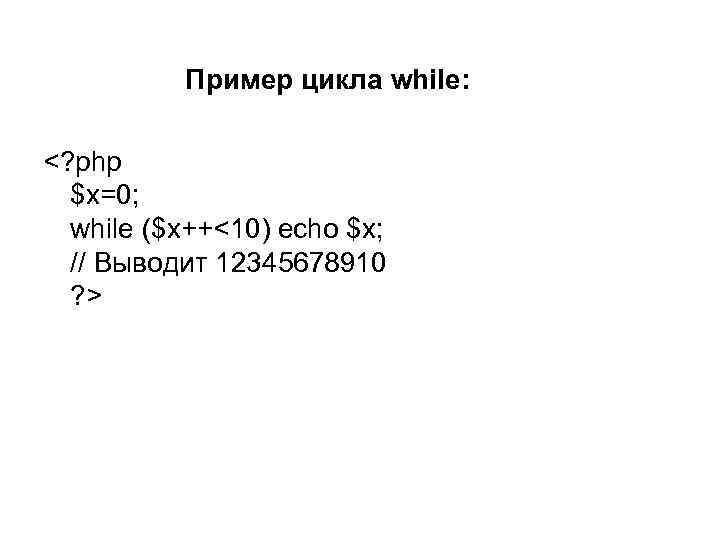  Пример цикла while: <? php $x=0; while ($x++<10) echo $x; // Выводит 12345678910