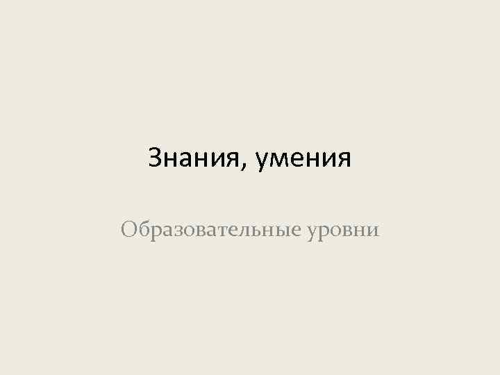 Знания, умения Образовательные уровни 