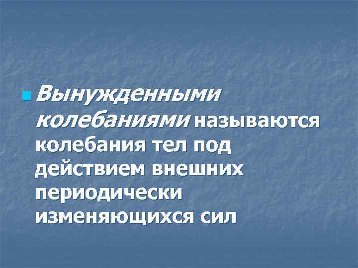 n Вынужденными колебаниями называются колебания тел под действием внешних периодически изменяющихся сил 