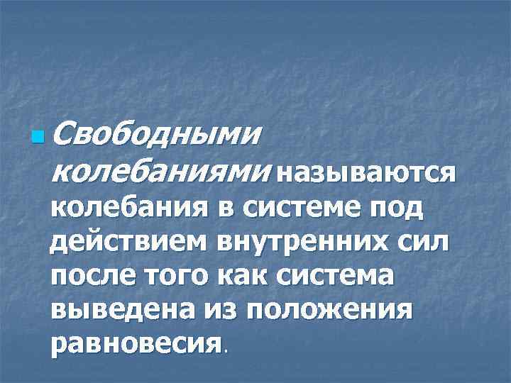 n Свободными колебаниями называются колебания в системе под действием внутренних сил после того как