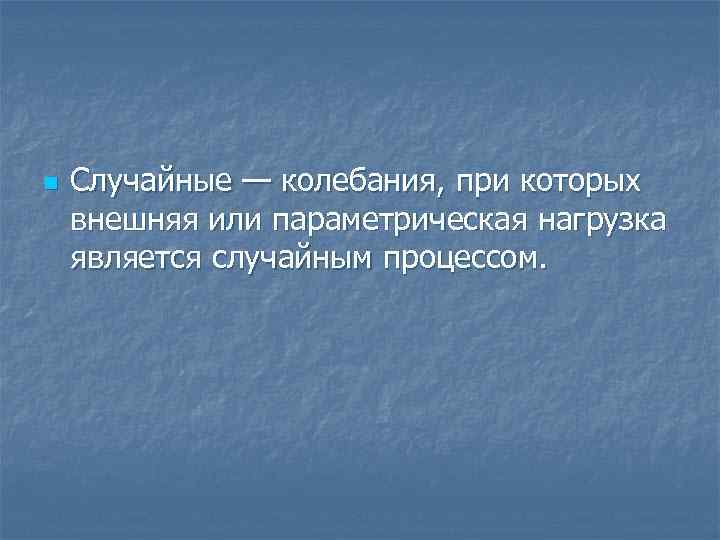 n Случайные — колебания, при которых внешняя или параметрическая нагрузка является случайным процессом. 