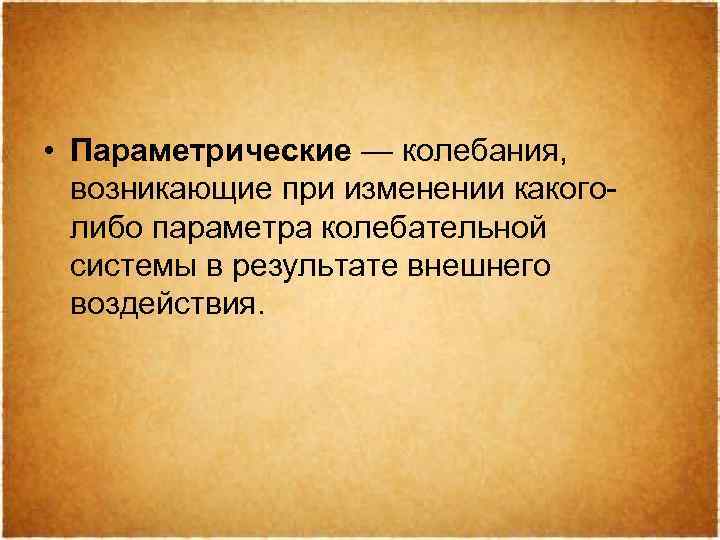  • Параметрические — колебания, возникающие при изменении какоголибо параметра колебательной системы в результате