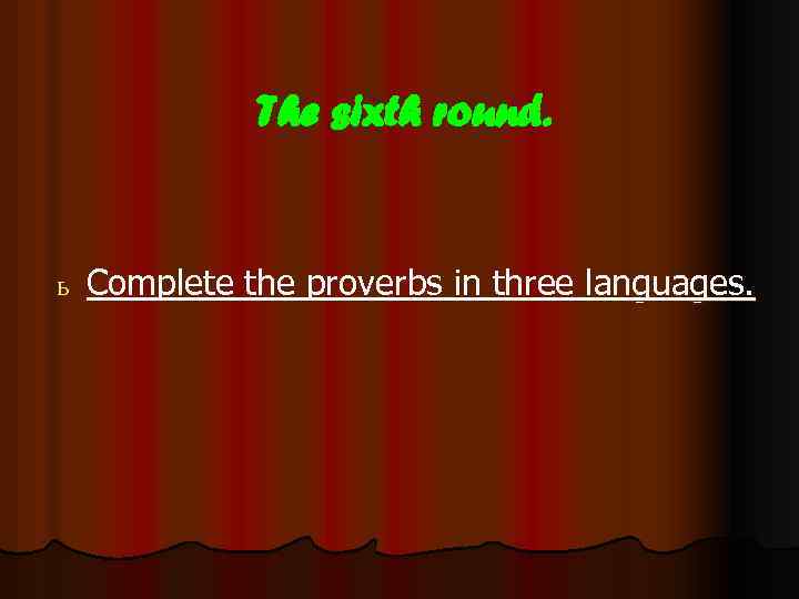 The sixth round. ь Complete the proverbs in three languages. 